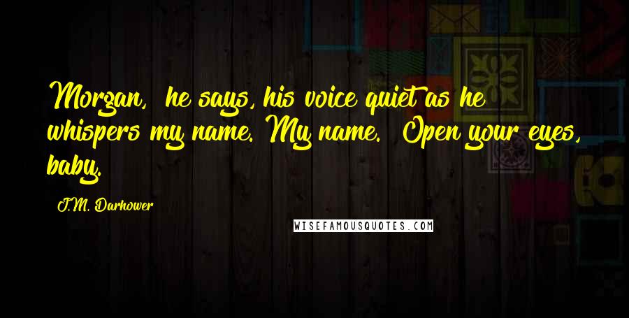 J.M. Darhower Quotes: Morgan," he says, his voice quiet as he whispers my name. My name. "Open your eyes, baby.