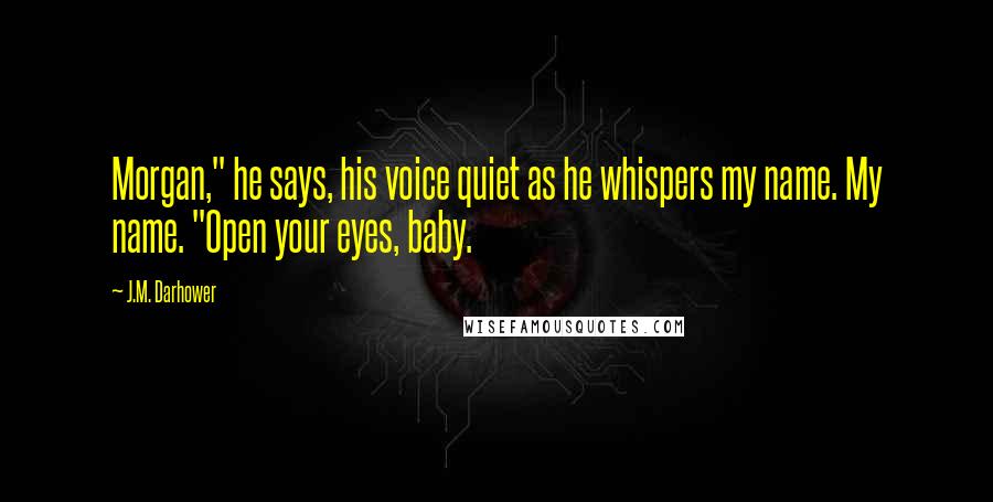 J.M. Darhower Quotes: Morgan," he says, his voice quiet as he whispers my name. My name. "Open your eyes, baby.