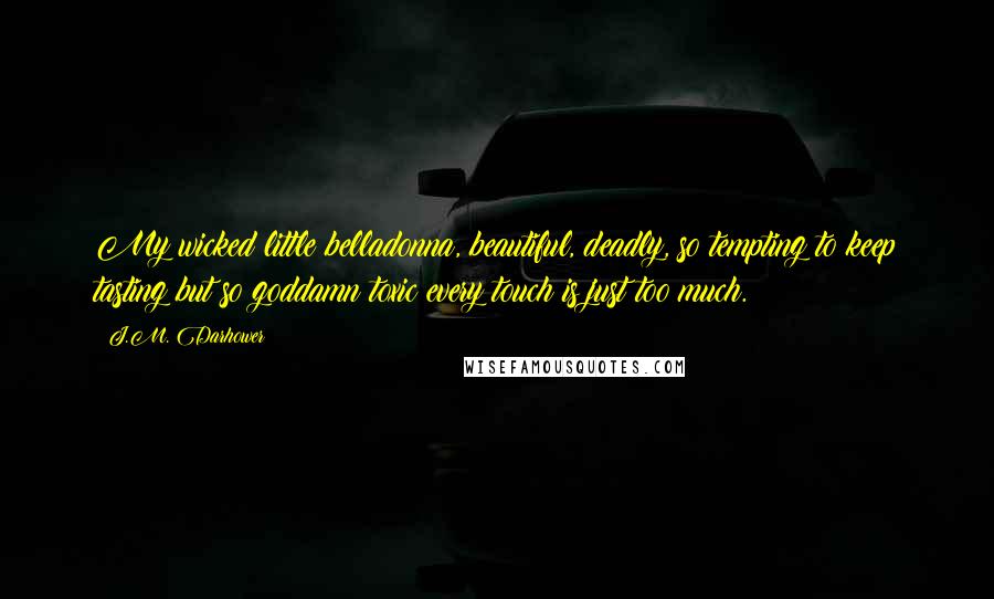 J.M. Darhower Quotes: My wicked little belladonna, beautiful, deadly, so tempting to keep tasting but so goddamn toxic every touch is just too much.
