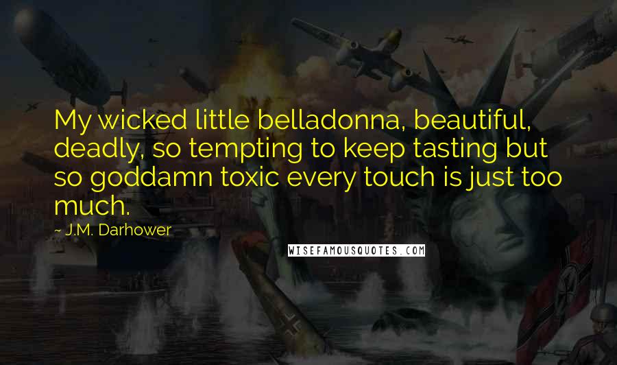 J.M. Darhower Quotes: My wicked little belladonna, beautiful, deadly, so tempting to keep tasting but so goddamn toxic every touch is just too much.