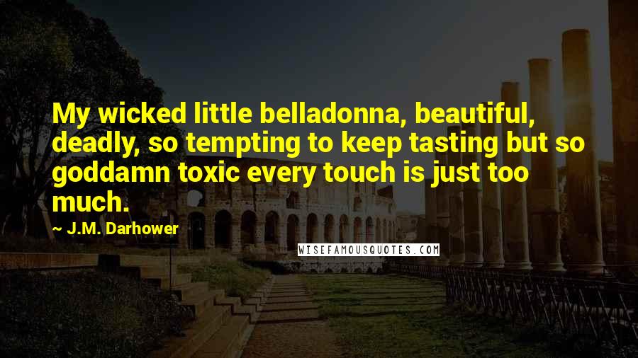 J.M. Darhower Quotes: My wicked little belladonna, beautiful, deadly, so tempting to keep tasting but so goddamn toxic every touch is just too much.