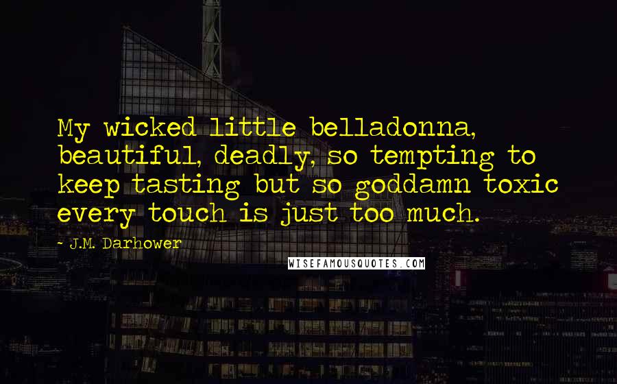 J.M. Darhower Quotes: My wicked little belladonna, beautiful, deadly, so tempting to keep tasting but so goddamn toxic every touch is just too much.