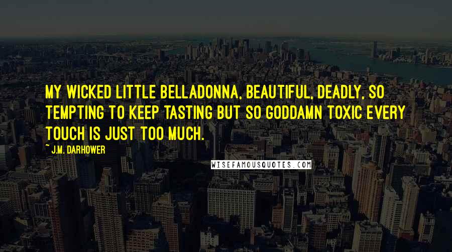 J.M. Darhower Quotes: My wicked little belladonna, beautiful, deadly, so tempting to keep tasting but so goddamn toxic every touch is just too much.