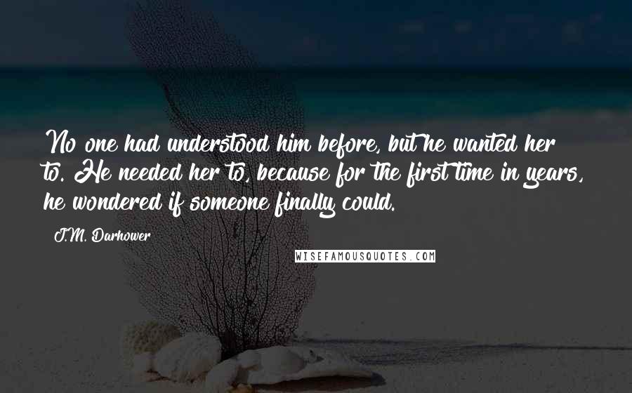 J.M. Darhower Quotes: No one had understood him before, but he wanted her to. He needed her to, because for the first time in years, he wondered if someone finally could.