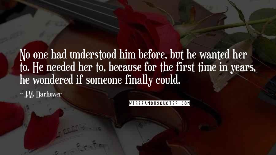 J.M. Darhower Quotes: No one had understood him before, but he wanted her to. He needed her to, because for the first time in years, he wondered if someone finally could.