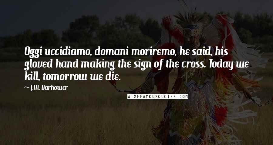 J.M. Darhower Quotes: Oggi uccidiamo, domani moriremo, he said, his gloved hand making the sign of the cross. Today we kill, tomorrow we die.