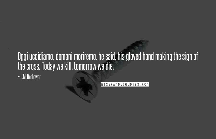 J.M. Darhower Quotes: Oggi uccidiamo, domani moriremo, he said, his gloved hand making the sign of the cross. Today we kill, tomorrow we die.