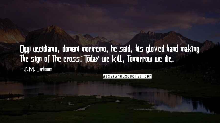 J.M. Darhower Quotes: Oggi uccidiamo, domani moriremo, he said, his gloved hand making the sign of the cross. Today we kill, tomorrow we die.