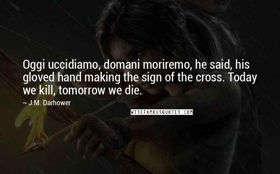 J.M. Darhower Quotes: Oggi uccidiamo, domani moriremo, he said, his gloved hand making the sign of the cross. Today we kill, tomorrow we die.