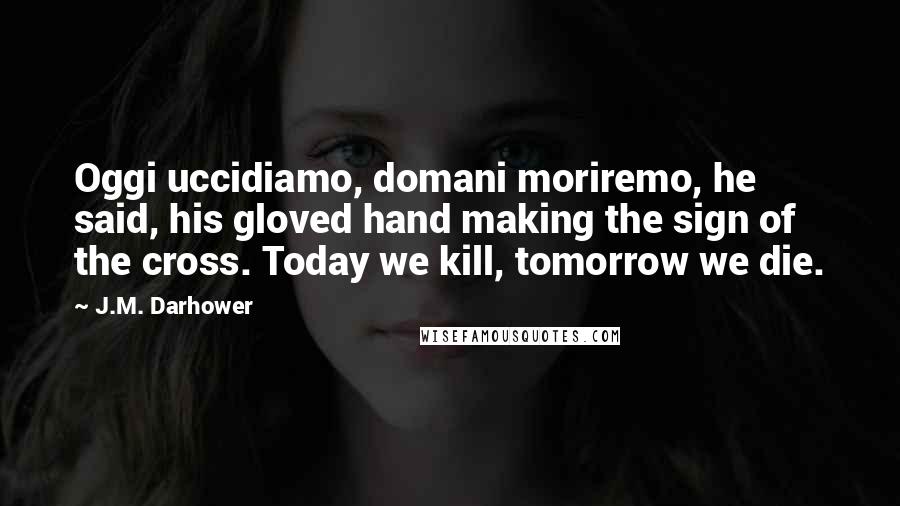 J.M. Darhower Quotes: Oggi uccidiamo, domani moriremo, he said, his gloved hand making the sign of the cross. Today we kill, tomorrow we die.