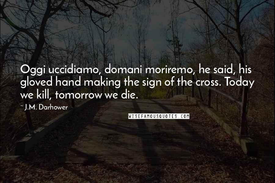 J.M. Darhower Quotes: Oggi uccidiamo, domani moriremo, he said, his gloved hand making the sign of the cross. Today we kill, tomorrow we die.