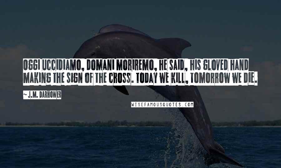 J.M. Darhower Quotes: Oggi uccidiamo, domani moriremo, he said, his gloved hand making the sign of the cross. Today we kill, tomorrow we die.