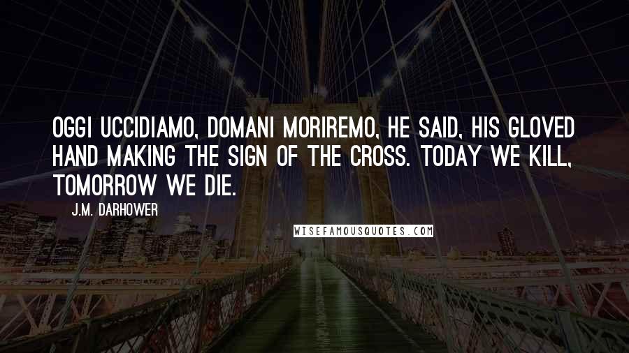 J.M. Darhower Quotes: Oggi uccidiamo, domani moriremo, he said, his gloved hand making the sign of the cross. Today we kill, tomorrow we die.