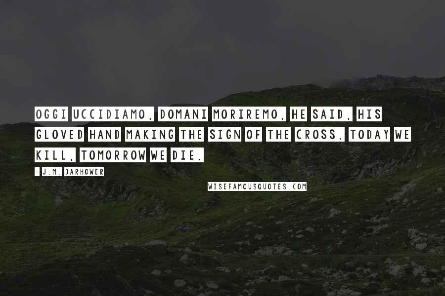 J.M. Darhower Quotes: Oggi uccidiamo, domani moriremo, he said, his gloved hand making the sign of the cross. Today we kill, tomorrow we die.