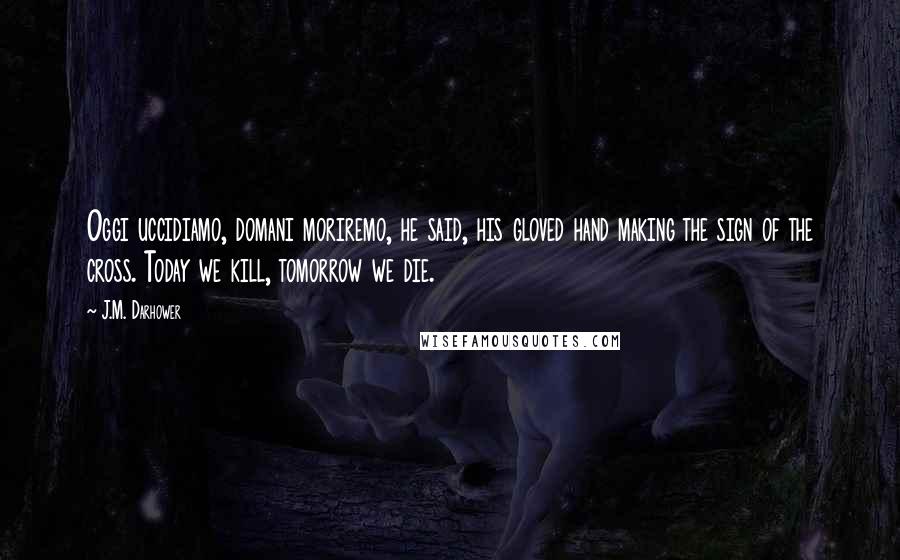 J.M. Darhower Quotes: Oggi uccidiamo, domani moriremo, he said, his gloved hand making the sign of the cross. Today we kill, tomorrow we die.