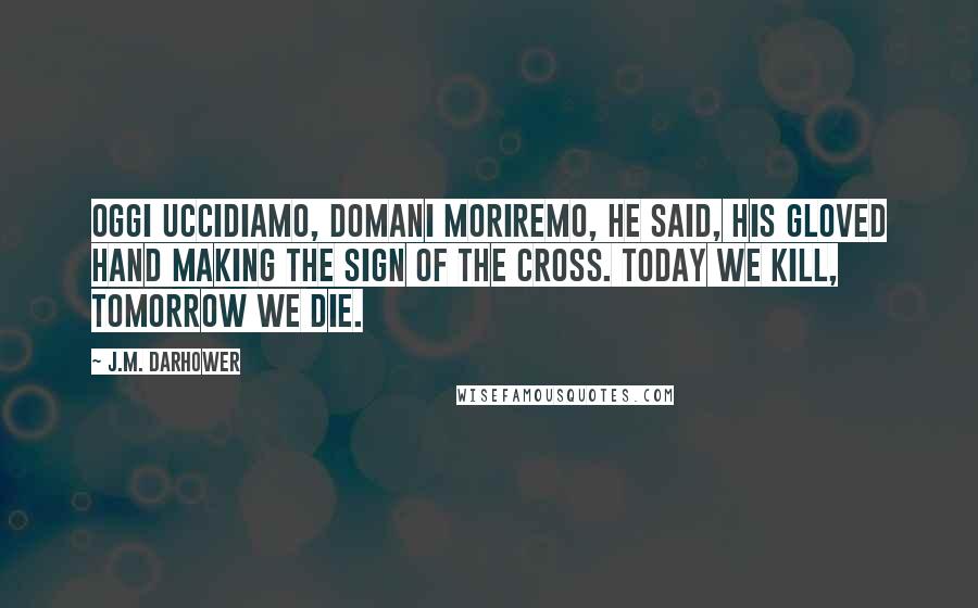 J.M. Darhower Quotes: Oggi uccidiamo, domani moriremo, he said, his gloved hand making the sign of the cross. Today we kill, tomorrow we die.