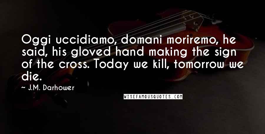 J.M. Darhower Quotes: Oggi uccidiamo, domani moriremo, he said, his gloved hand making the sign of the cross. Today we kill, tomorrow we die.