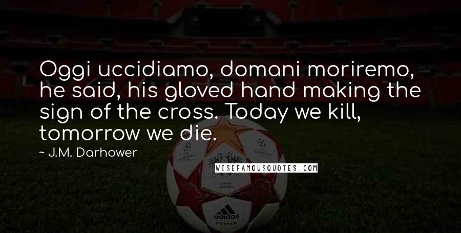 J.M. Darhower Quotes: Oggi uccidiamo, domani moriremo, he said, his gloved hand making the sign of the cross. Today we kill, tomorrow we die.