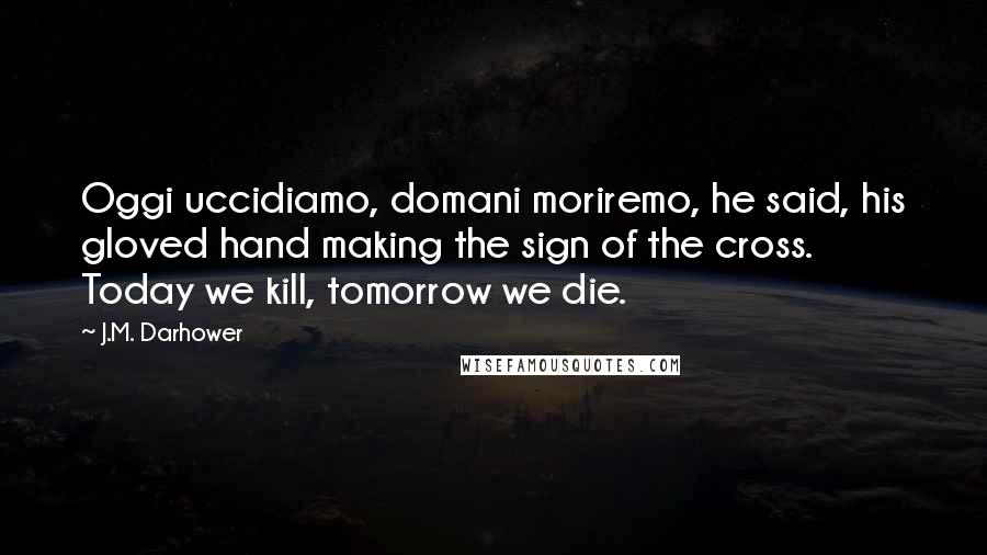 J.M. Darhower Quotes: Oggi uccidiamo, domani moriremo, he said, his gloved hand making the sign of the cross. Today we kill, tomorrow we die.