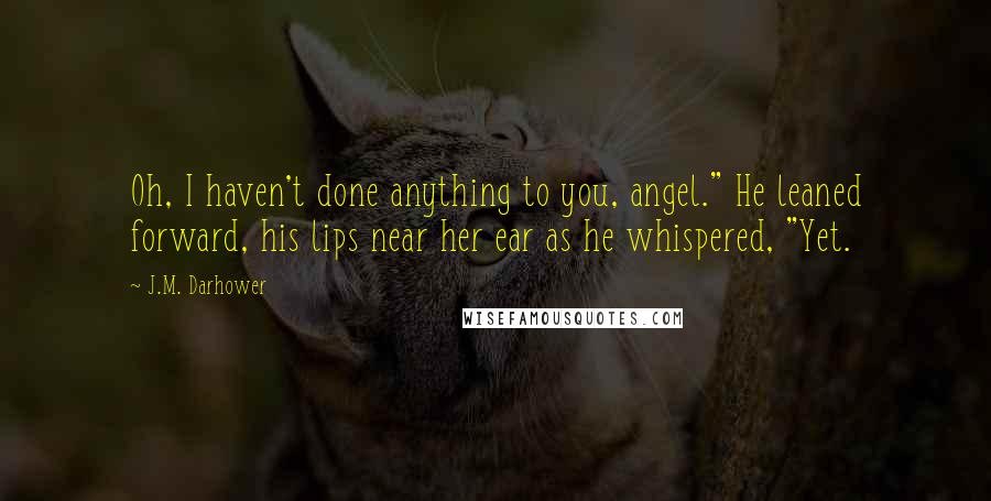 J.M. Darhower Quotes: Oh, I haven't done anything to you, angel." He leaned forward, his lips near her ear as he whispered, "Yet.