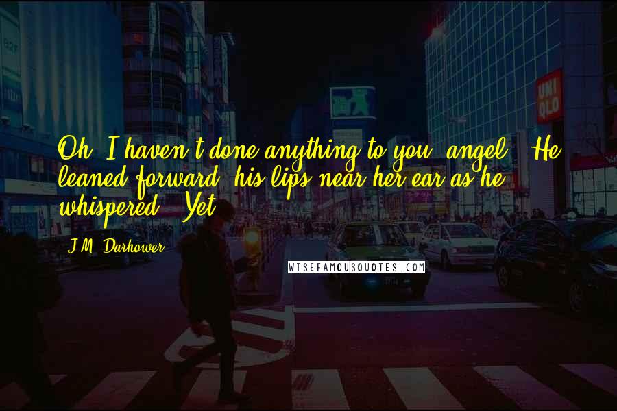 J.M. Darhower Quotes: Oh, I haven't done anything to you, angel." He leaned forward, his lips near her ear as he whispered, "Yet.