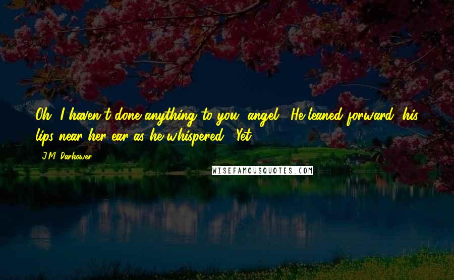 J.M. Darhower Quotes: Oh, I haven't done anything to you, angel." He leaned forward, his lips near her ear as he whispered, "Yet.