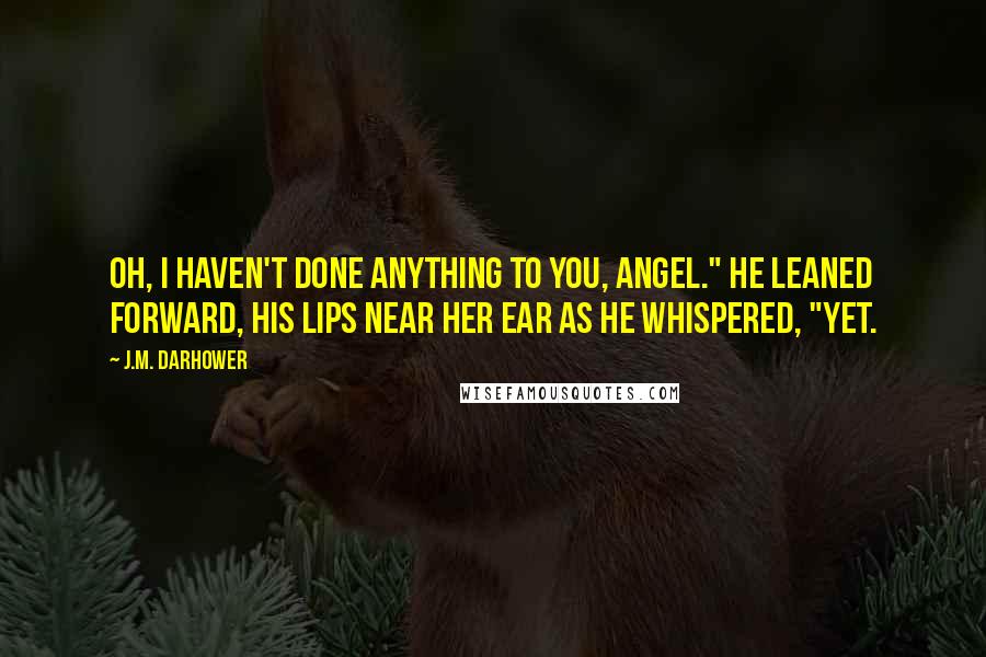 J.M. Darhower Quotes: Oh, I haven't done anything to you, angel." He leaned forward, his lips near her ear as he whispered, "Yet.