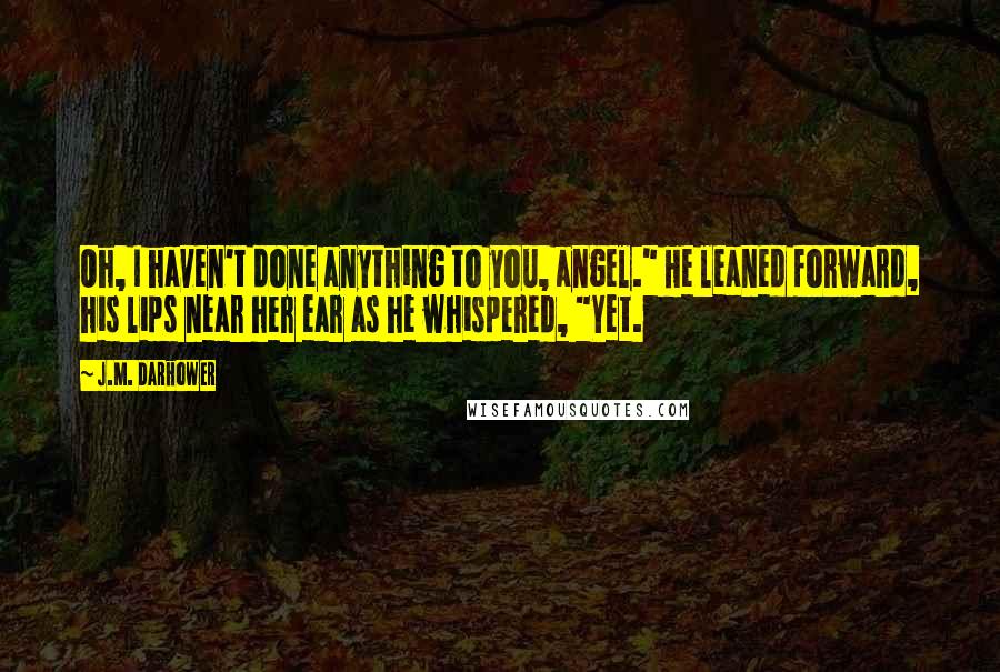 J.M. Darhower Quotes: Oh, I haven't done anything to you, angel." He leaned forward, his lips near her ear as he whispered, "Yet.