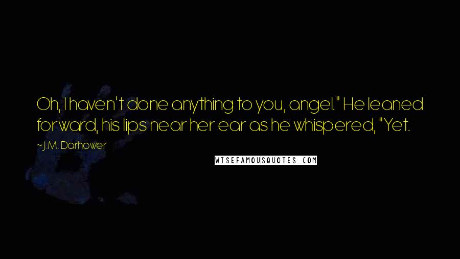 J.M. Darhower Quotes: Oh, I haven't done anything to you, angel." He leaned forward, his lips near her ear as he whispered, "Yet.