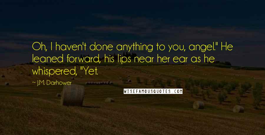 J.M. Darhower Quotes: Oh, I haven't done anything to you, angel." He leaned forward, his lips near her ear as he whispered, "Yet.