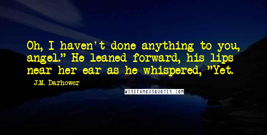 J.M. Darhower Quotes: Oh, I haven't done anything to you, angel." He leaned forward, his lips near her ear as he whispered, "Yet.