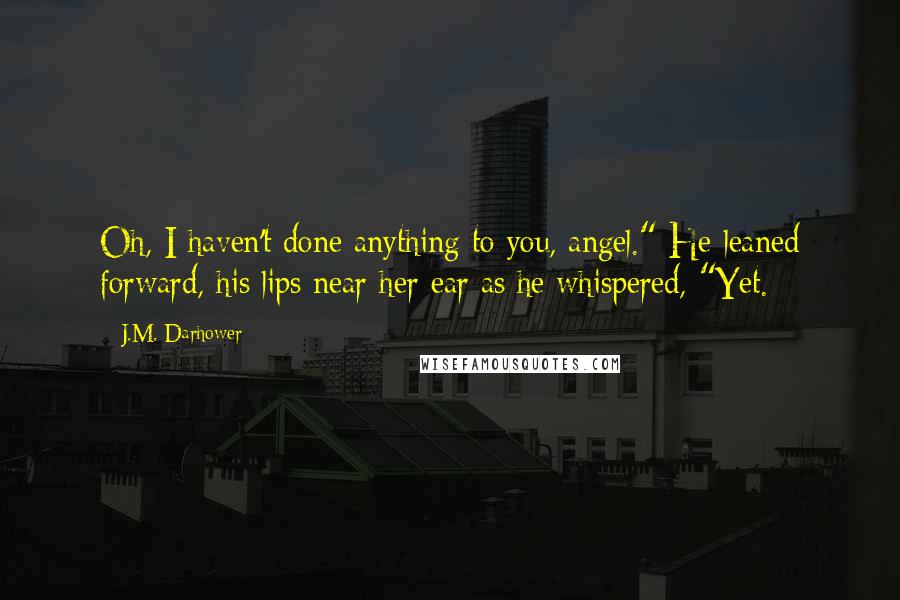 J.M. Darhower Quotes: Oh, I haven't done anything to you, angel." He leaned forward, his lips near her ear as he whispered, "Yet.