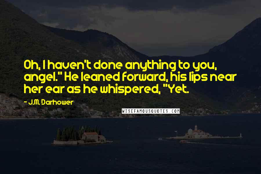 J.M. Darhower Quotes: Oh, I haven't done anything to you, angel." He leaned forward, his lips near her ear as he whispered, "Yet.