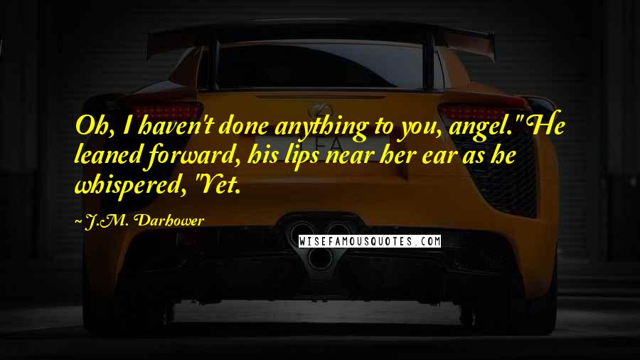 J.M. Darhower Quotes: Oh, I haven't done anything to you, angel." He leaned forward, his lips near her ear as he whispered, "Yet.