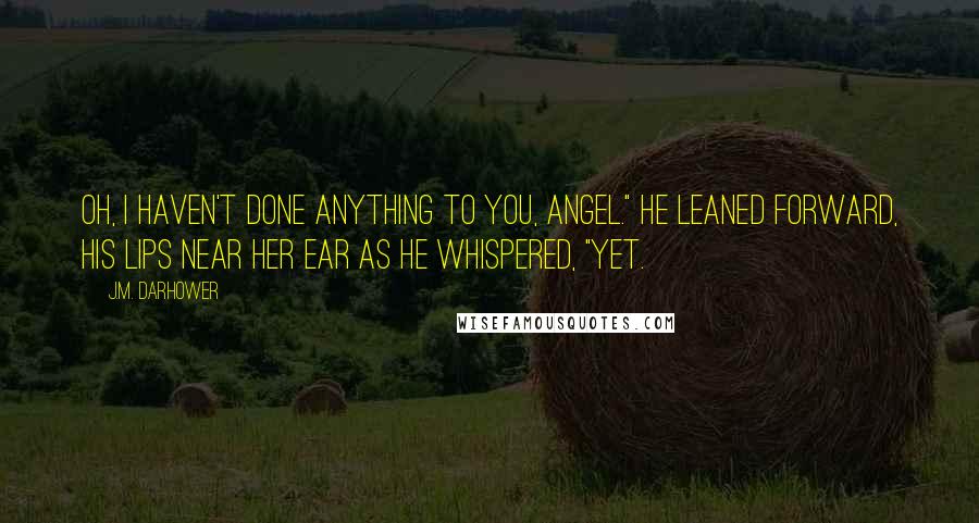 J.M. Darhower Quotes: Oh, I haven't done anything to you, angel." He leaned forward, his lips near her ear as he whispered, "Yet.