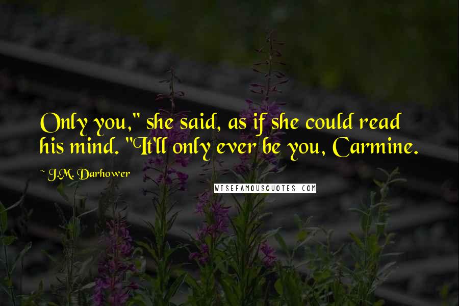 J.M. Darhower Quotes: Only you," she said, as if she could read his mind. "It'll only ever be you, Carmine.