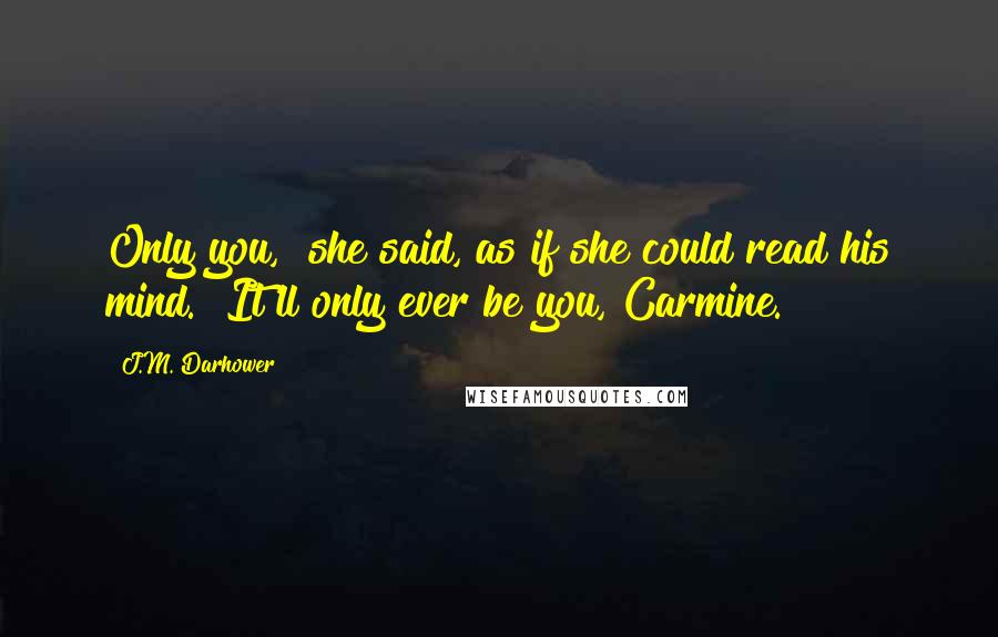 J.M. Darhower Quotes: Only you," she said, as if she could read his mind. "It'll only ever be you, Carmine.