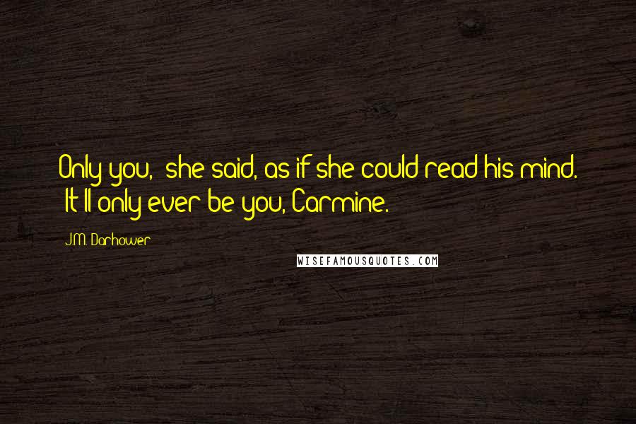 J.M. Darhower Quotes: Only you," she said, as if she could read his mind. "It'll only ever be you, Carmine.