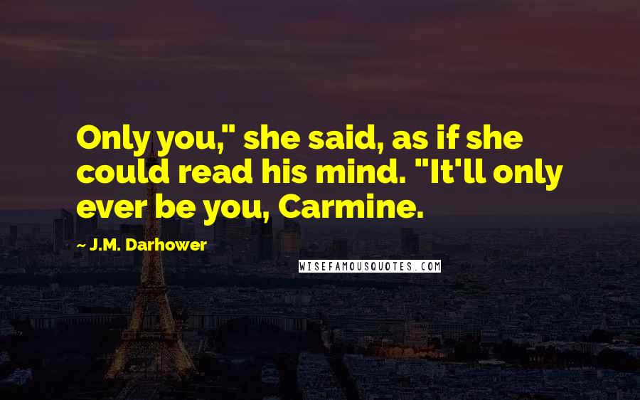 J.M. Darhower Quotes: Only you," she said, as if she could read his mind. "It'll only ever be you, Carmine.