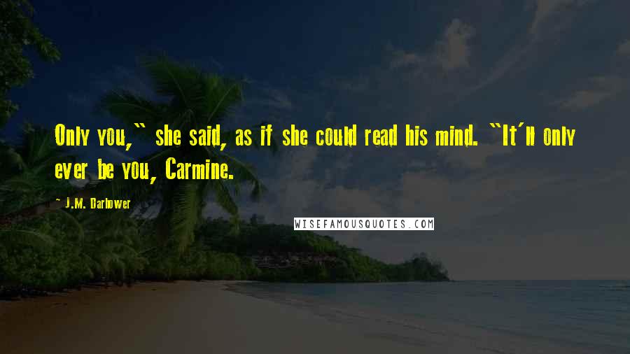 J.M. Darhower Quotes: Only you," she said, as if she could read his mind. "It'll only ever be you, Carmine.