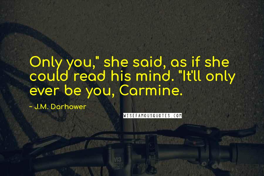 J.M. Darhower Quotes: Only you," she said, as if she could read his mind. "It'll only ever be you, Carmine.