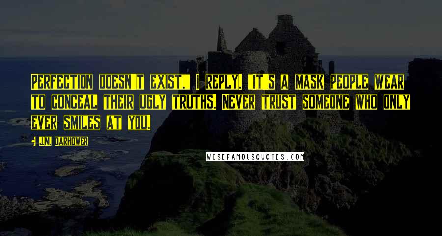 J.M. Darhower Quotes: Perfection doesn't exist," I reply. "It's a mask people wear to conceal their ugly truths. Never trust someone who only ever smiles at you.