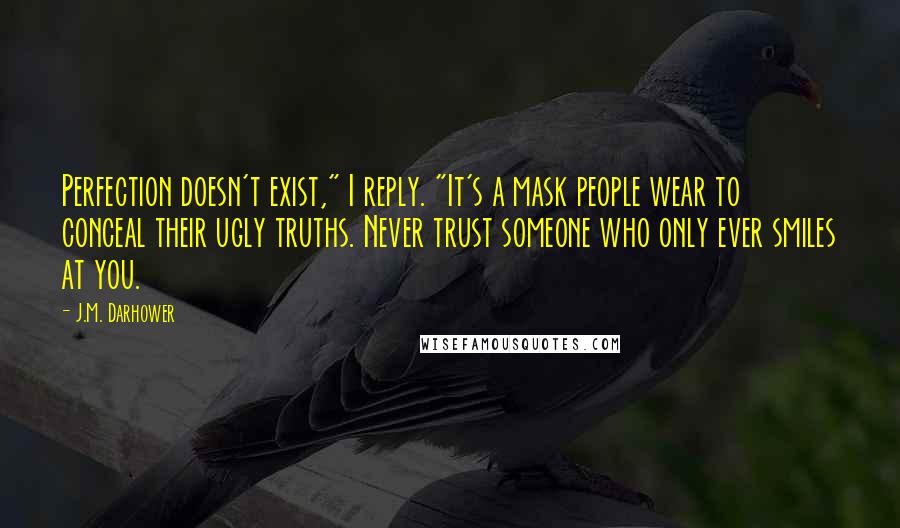 J.M. Darhower Quotes: Perfection doesn't exist," I reply. "It's a mask people wear to conceal their ugly truths. Never trust someone who only ever smiles at you.