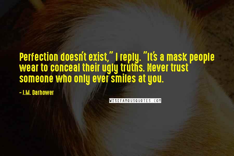 J.M. Darhower Quotes: Perfection doesn't exist," I reply. "It's a mask people wear to conceal their ugly truths. Never trust someone who only ever smiles at you.