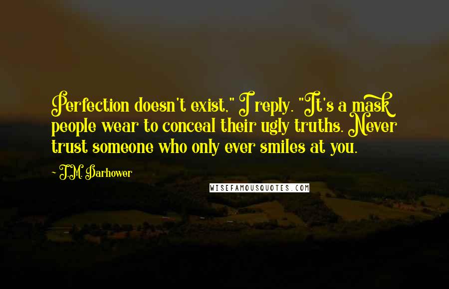 J.M. Darhower Quotes: Perfection doesn't exist," I reply. "It's a mask people wear to conceal their ugly truths. Never trust someone who only ever smiles at you.