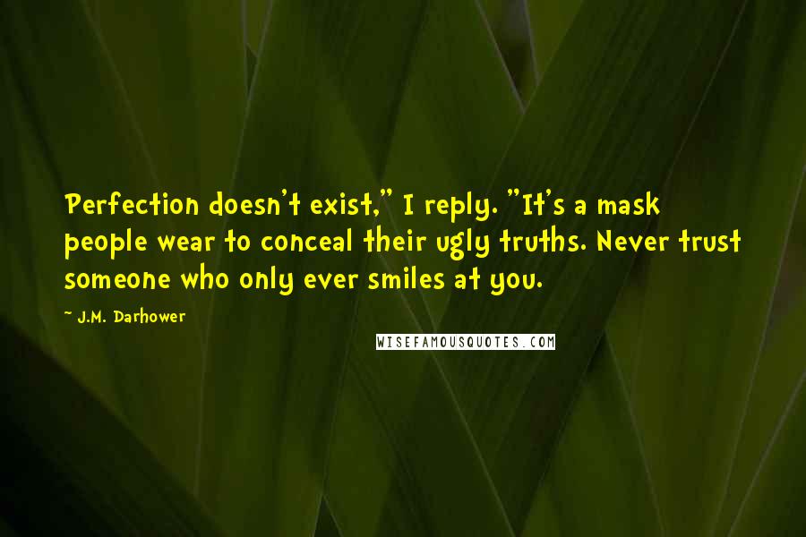 J.M. Darhower Quotes: Perfection doesn't exist," I reply. "It's a mask people wear to conceal their ugly truths. Never trust someone who only ever smiles at you.