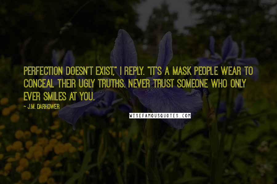 J.M. Darhower Quotes: Perfection doesn't exist," I reply. "It's a mask people wear to conceal their ugly truths. Never trust someone who only ever smiles at you.