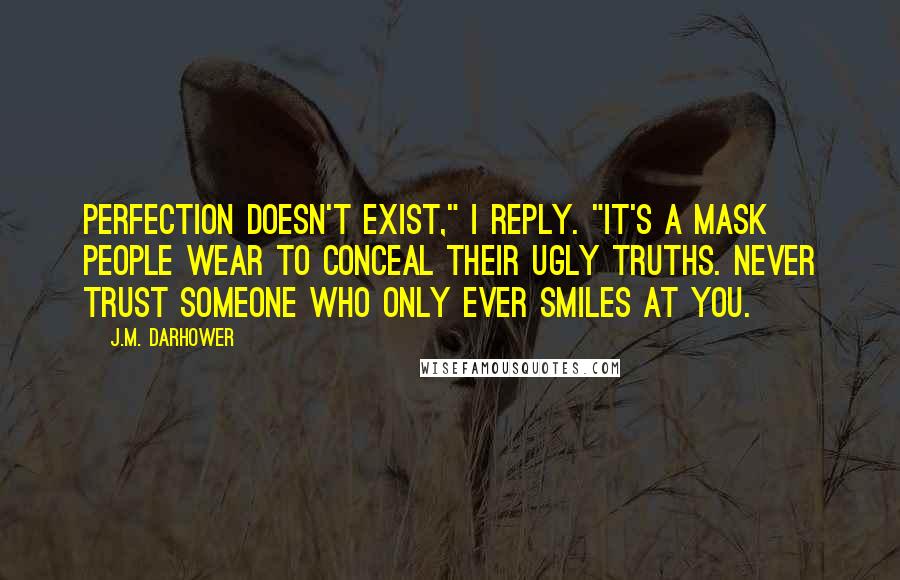 J.M. Darhower Quotes: Perfection doesn't exist," I reply. "It's a mask people wear to conceal their ugly truths. Never trust someone who only ever smiles at you.