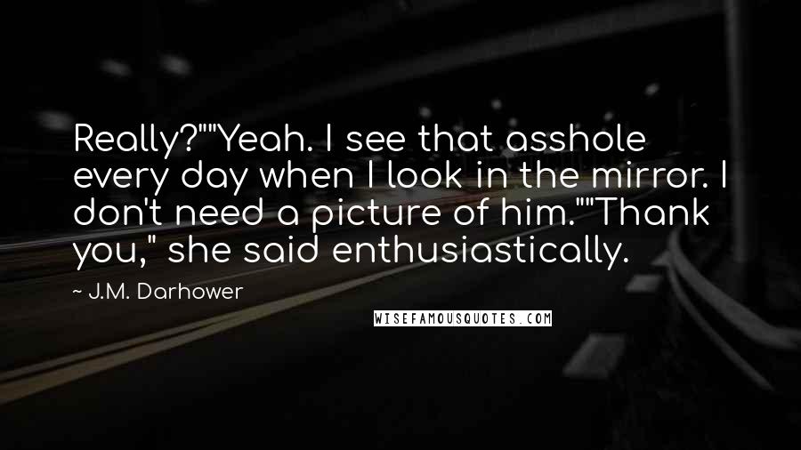 J.M. Darhower Quotes: Really?""Yeah. I see that asshole every day when I look in the mirror. I don't need a picture of him.""Thank you," she said enthusiastically.