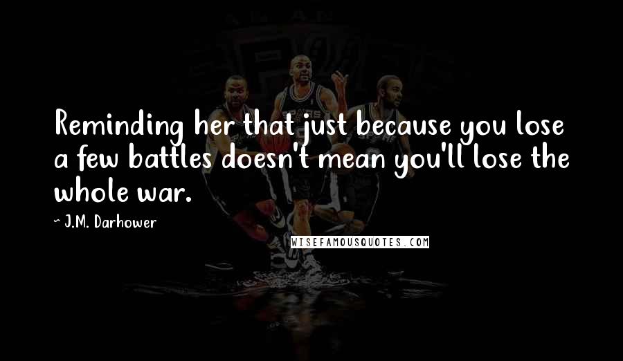 J.M. Darhower Quotes: Reminding her that just because you lose a few battles doesn't mean you'll lose the whole war.